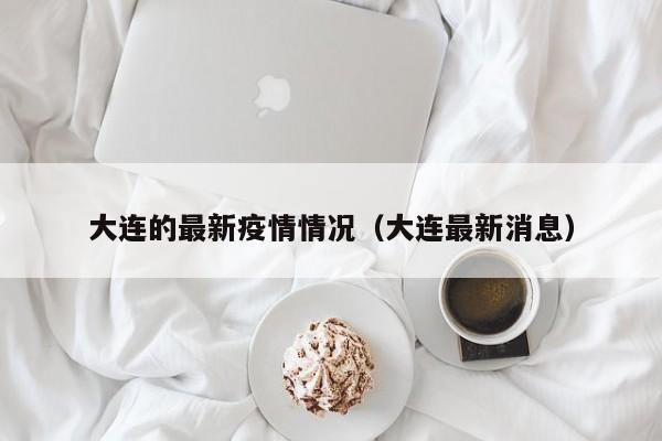 大连的最新疫情情况(大连最新消息)