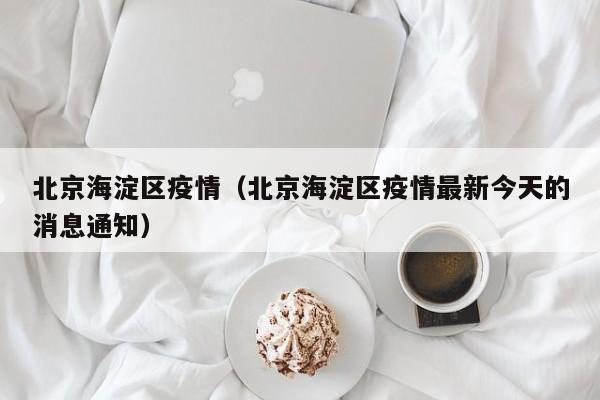 北京海淀区疫情(北京海淀区疫情最新今天的消息通知)