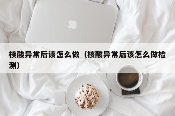 核酸异常后该怎么做(核酸异常后该怎么做检测)