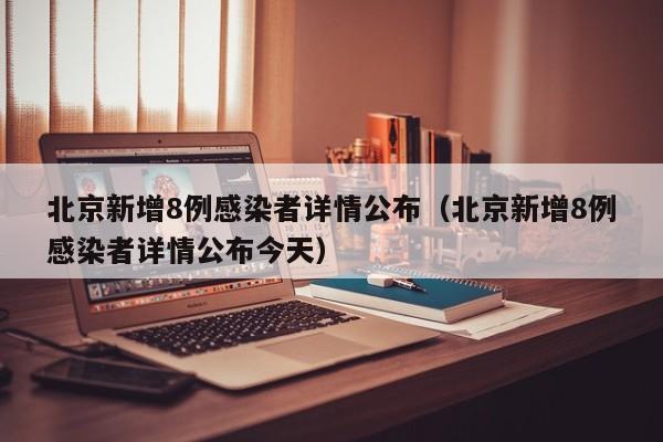 北京新增8例感染者详情公布(北京新增8例感染者详情公布今天)