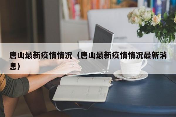 唐山最新疫情情况(唐山最新疫情情况最新消息)