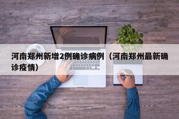 河南郑州新增2例确诊病例(河南郑州最新确诊疫情)