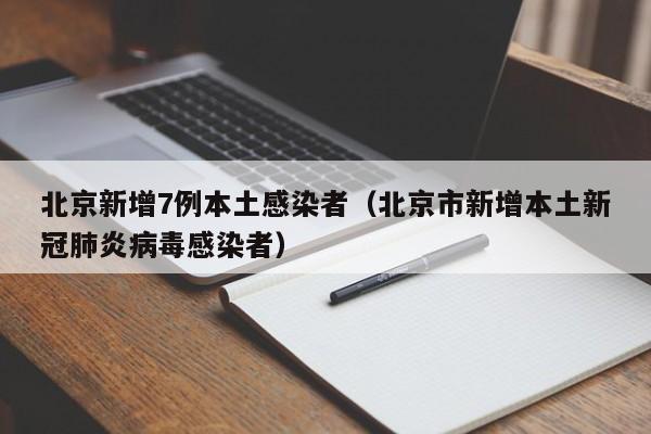 北京新增7例本土感染者(北京市新增本土新冠肺炎病毒感染者)