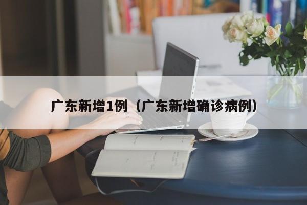 广东新增1例(广东新增确诊病例)