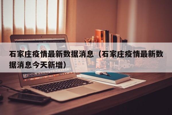石家庄疫情最新数据消息(石家庄疫情最新数据消息今天新增)
