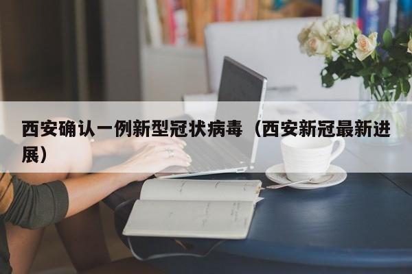 西安确认一例新型冠状病毒(西安新冠最新进展)