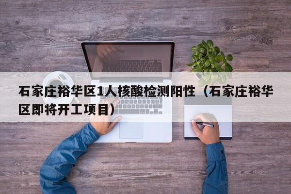 石家庄裕华区1人核酸检测阳性(石家庄裕华区即将开工项目)