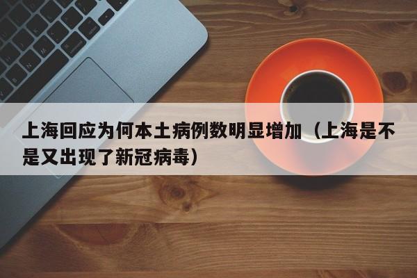 上海回应为何本土病例数明显增加(上海是不是又出现了新冠病毒)