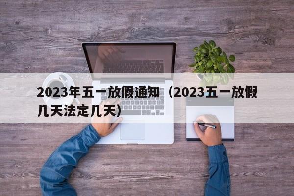 2023年五一放假通知(2023五一放假几天法定几天)