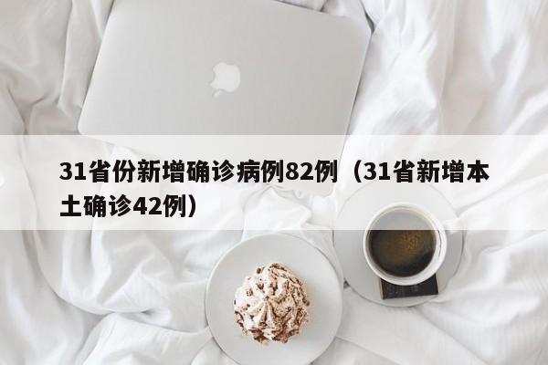 31省份新增确诊病例82例(31省新增本土确诊42例)