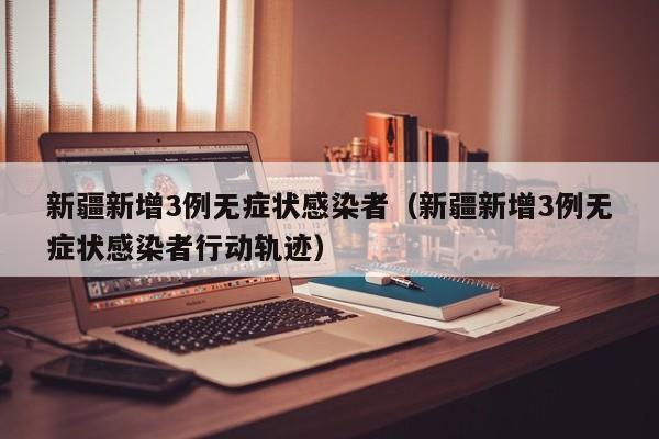新疆新增3例无症状感染者(新疆新增3例无症状感染者行动轨迹)