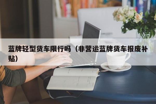 蓝牌轻型货车限行吗(非营运蓝牌货车报废补贴)