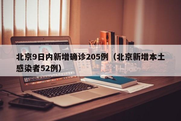 北京9日内新增确诊205例(北京新增本土感染者52例)