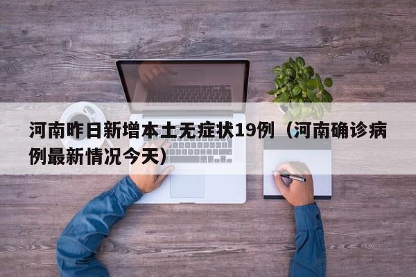 河南昨日新增本土无症状19例(河南确诊病例最新情况今天)