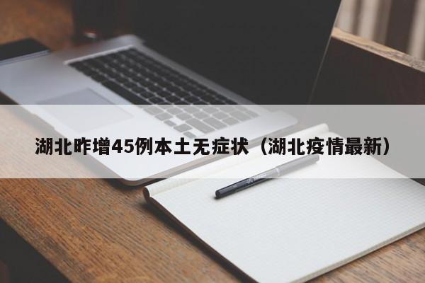 湖北昨增45例本土无症状(湖北疫情最新)
