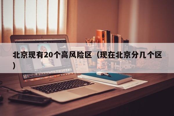 北京现有20个高风险区(现在北京分几个区)