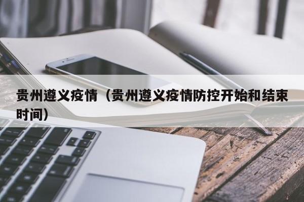 贵州遵义疫情(贵州遵义疫情防控开始和结束时间)