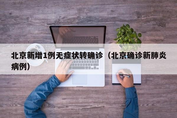 北京新增1例无症状转确诊(北京确诊新肺炎病例)