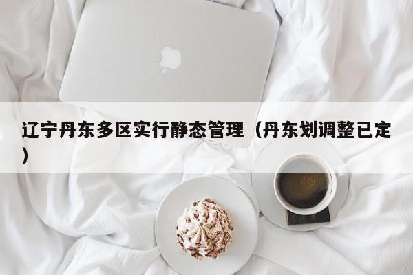 辽宁丹东多区实行静态管理(丹东划调整已定)