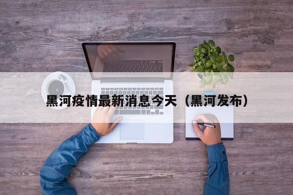 黑河疫情最新消息今天(黑河发布)
