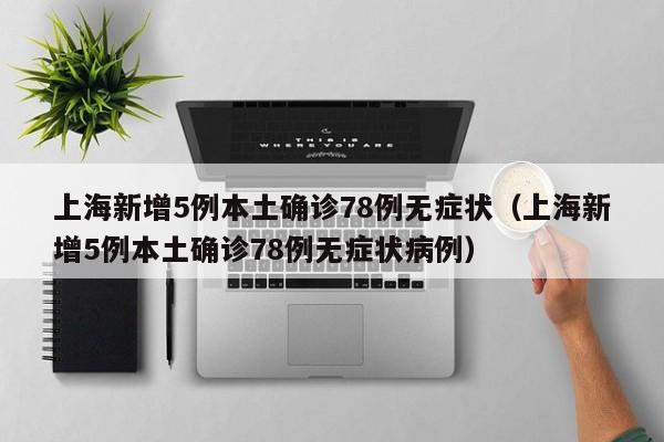 上海新增5例本土确诊78例无症状(上海新增5例本土确诊78例无症状病例)