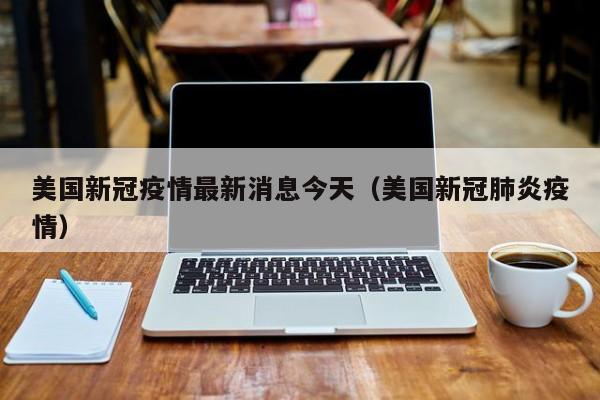 美国新冠疫情最新消息今天(美国新冠肺炎疫情)