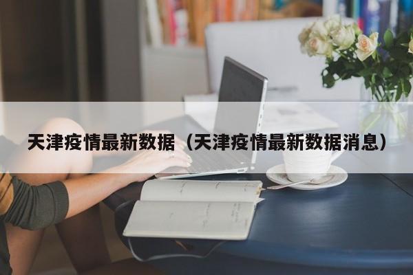 天津疫情最新数据(天津疫情最新数据消息)