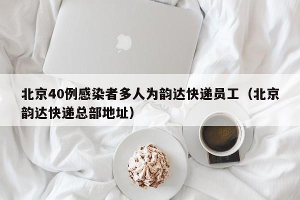 北京40例感染者多人为韵达快递员工(北京韵达快递总部地址)