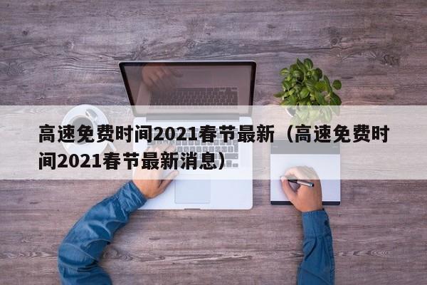 高速免费时间2021春节最新(高速免费时间2021春节最新消息)
