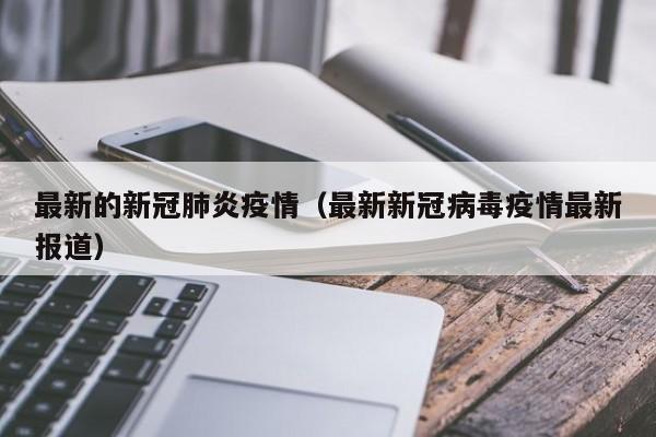 最新的新冠肺炎疫情(最新新冠病毒疫情最新报道)