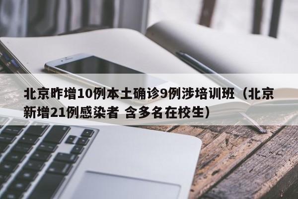 北京昨增10例本土确诊9例涉培训班(北京新增21例感染者 含多名在校生)