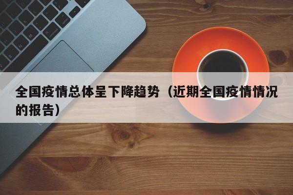 全国疫情总体呈下降趋势(近期全国疫情情况的报告)