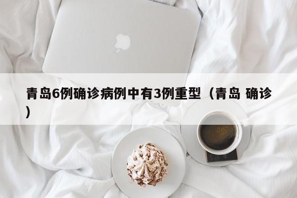 青岛6例确诊病例中有3例重型(青岛 确诊)
