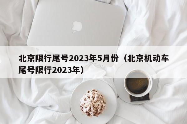 北京限行尾号2023年5月份(北京机动车尾号限行2023年)