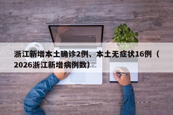 浙江新增本土确诊2例、本土无症状16例(2026浙江新增病例数)