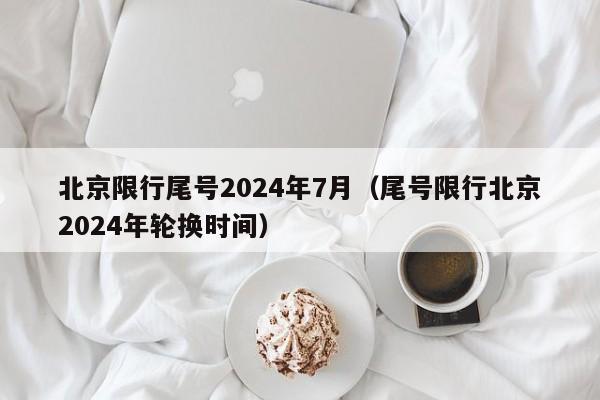 北京限行尾号2024年7月(尾号限行北京2024年轮换时间)