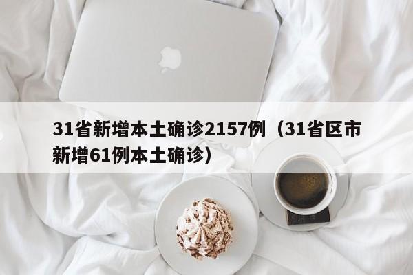 31省新增本土确诊2157例(31省区市新增61例本土确诊)