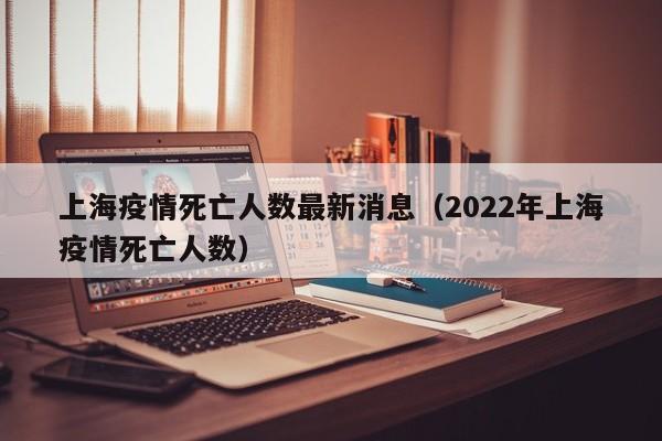 上海疫情死亡人数最新消息(2022年上海疫情死亡人数)