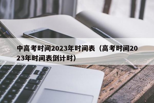 中高考时间2023年时间表(高考时间2023年时间表倒计时)
