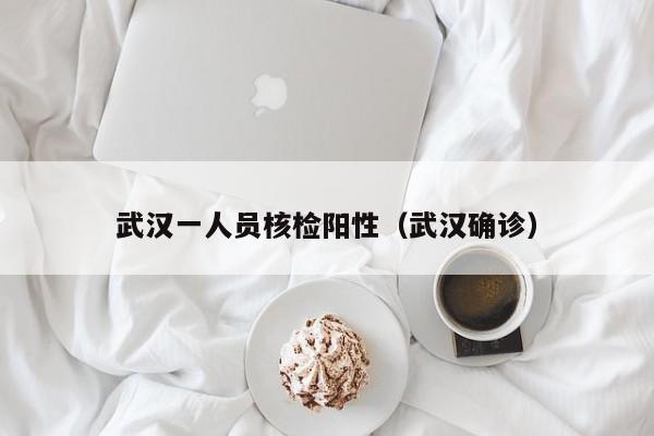 武汉一人员核检阳性(武汉确诊)