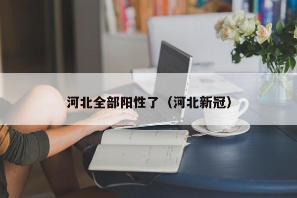 河北全部阳性了(河北新冠)