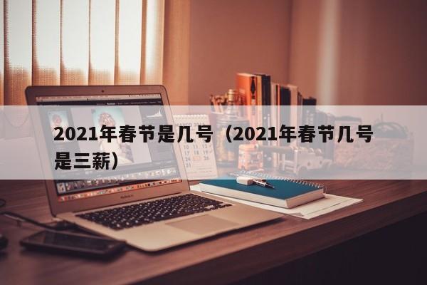 2021年春节是几号(2021年春节几号是三薪)