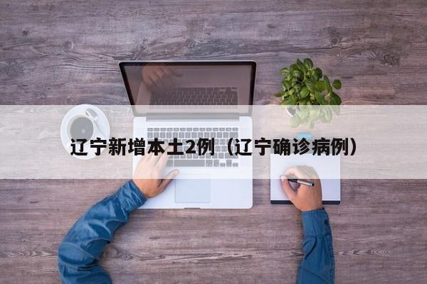 辽宁新增本土2例(辽宁确诊病例)