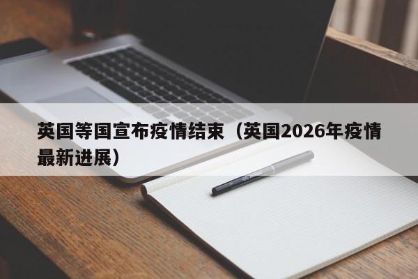 英国等国宣布疫情结束(英国2026年疫情最新进展)