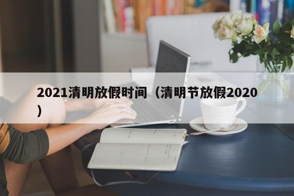 2021清明放假时间(清明节放假2020)