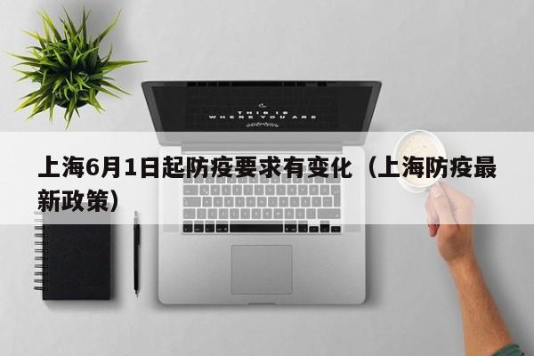 上海6月1日起防疫要求有变化(上海防疫最新政策)