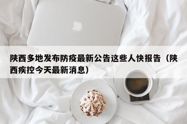 陕西多地发布防疫最新公告这些人快报告(陕西疾控今天最新消息)