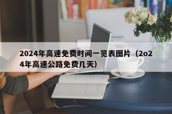 2024年高速免费时间一览表图片(2o24年高速公路免费几天)