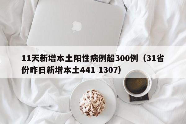 11天新增本土阳性病例超300例(31省份昨日新增本土441 1307)