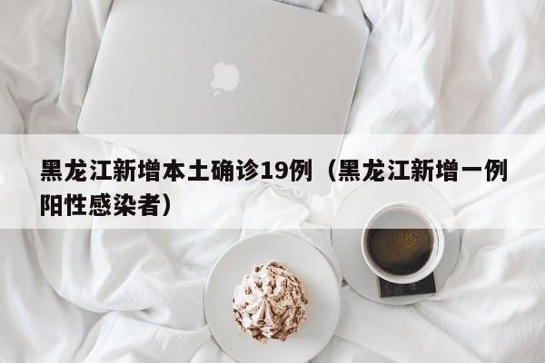 黑龙江新增本土确诊19例(黑龙江新增一例阳性感染者)